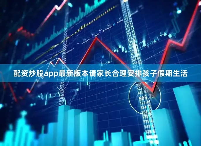 配资炒股app最新版本请家长合理安排孩子假期生活