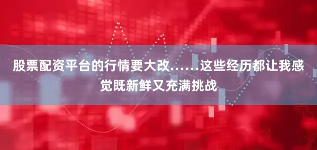 股票配资平台的行情要大改……这些经历都让我感觉既新鲜又充满挑战