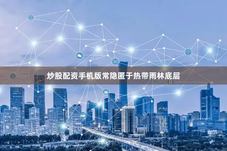 炒股配资手机版常隐匿于热带雨林底层