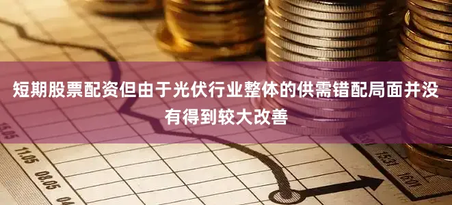 短期股票配资但由于光伏行业整体的供需错配局面并没有得到较大改善