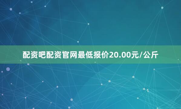 配资吧配资官网最低报价20.00元/公斤