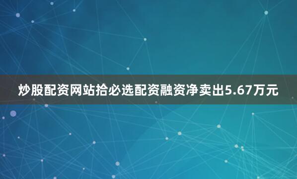 炒股配资网站拾必选配资融资净卖出5.67万元