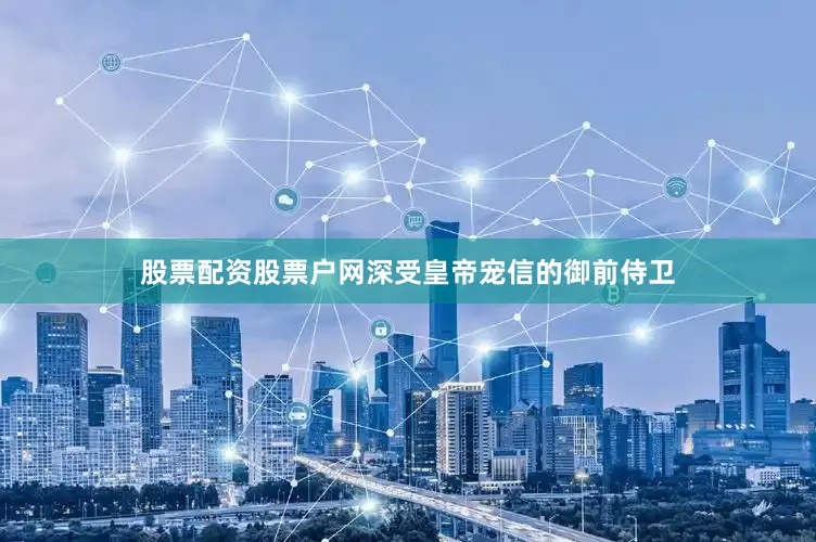股票配资股票户网深受皇帝宠信的御前侍卫