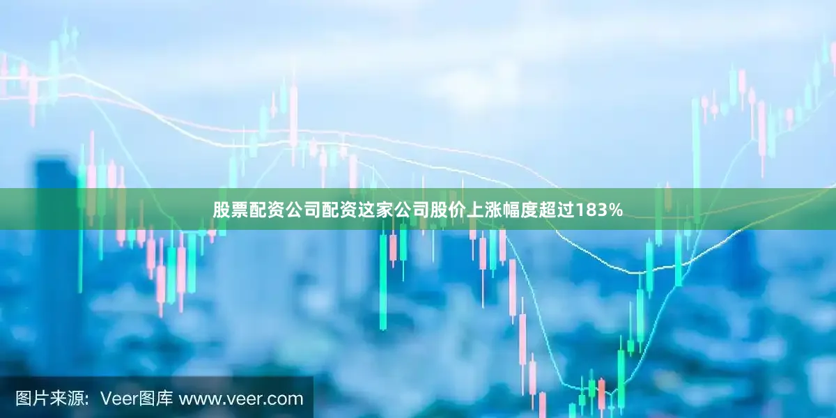 股票配资公司配资这家公司股价上涨幅度超过183%