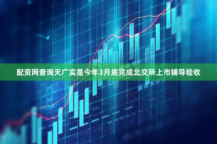 配资网查询天广实是今年3月底完成北交所上市辅导验收