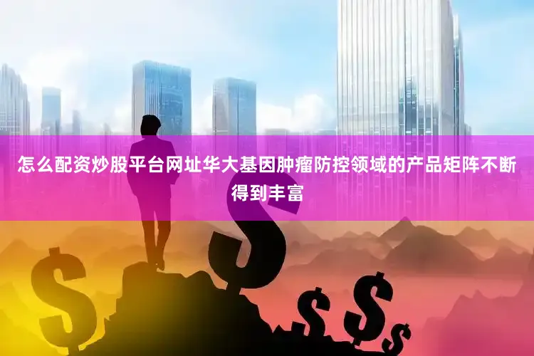 怎么配资炒股平台网址华大基因肿瘤防控领域的产品矩阵不断得到丰富