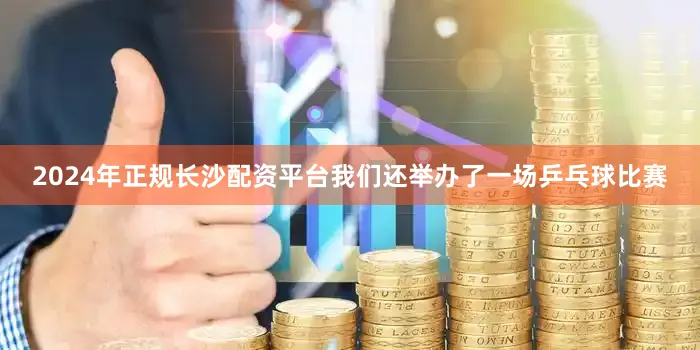 2024年正规长沙配资平台我们还举办了一场乒乓球比赛