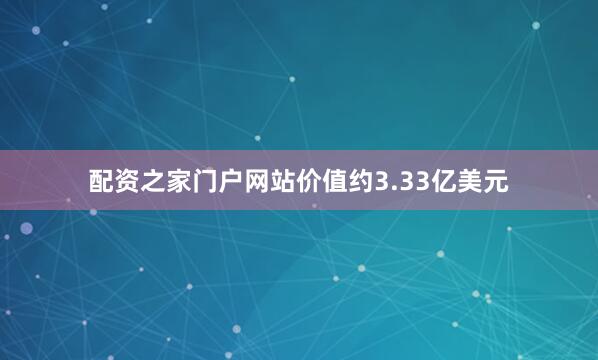 配资之家门户网站价值约3.33亿美元