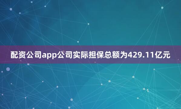 配资公司app公司实际担保总额为429.11亿元
