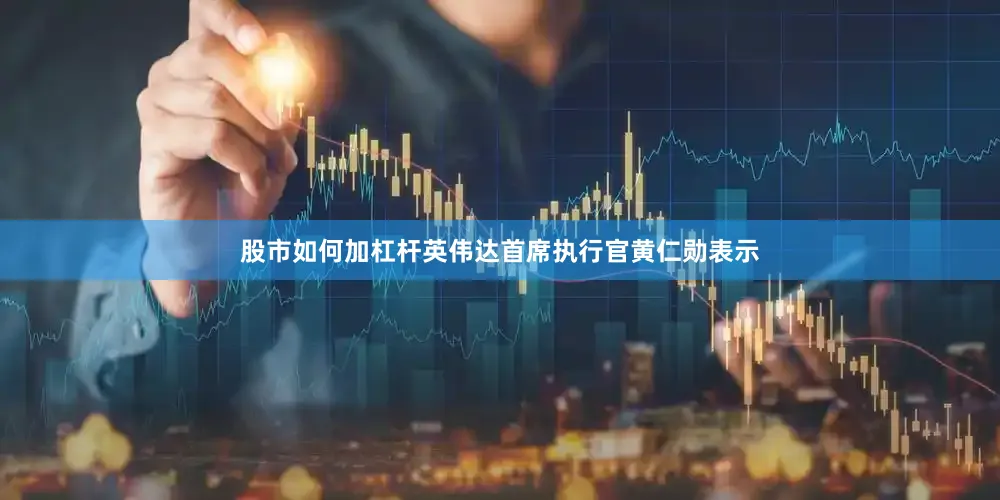 股市如何加杠杆英伟达首席执行官黄仁勋表示