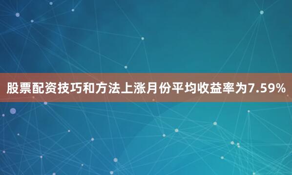 股票配资技巧和方法上涨月份平均收益率为7.59%
