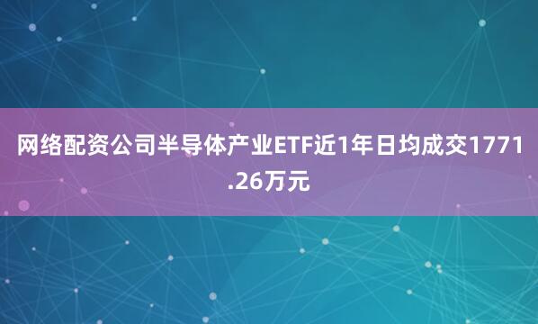 网络配资公司半导体产业ETF近1年日均成交1771.26万元