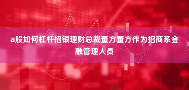 a股如何杠杆　　招银理财总裁董方　　董方作为招商系金融管理人员