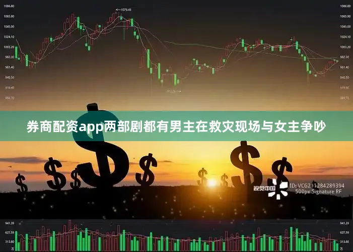 券商配资app两部剧都有男主在救灾现场与女主争吵