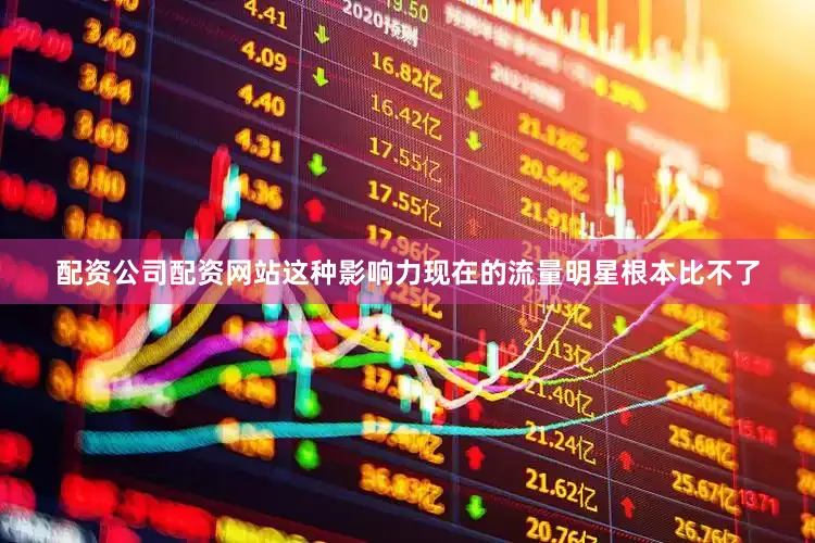 配资公司配资网站这种影响力现在的流量明星根本比不了