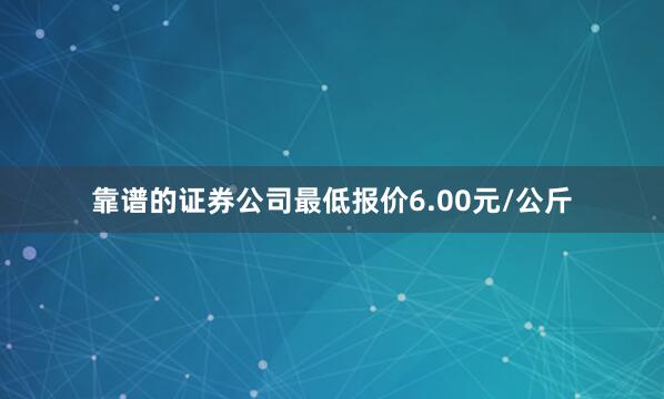 靠谱的证券公司最低报价6.00元/公斤