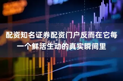配资知名证券配资门户反而在它每一个鲜活生动的真实瞬间里