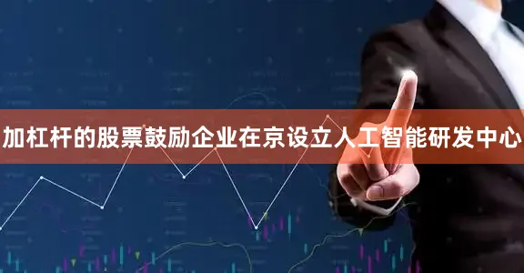 加杠杆的股票鼓励企业在京设立人工智能研发中心