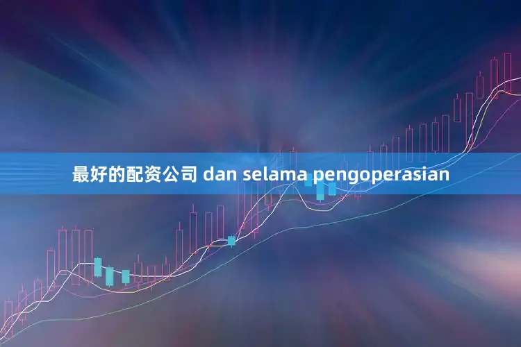最好的配资公司 dan selama pengoperasian