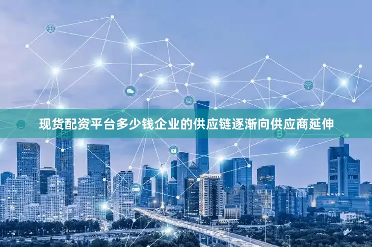 现货配资平台多少钱企业的供应链逐渐向供应商延伸