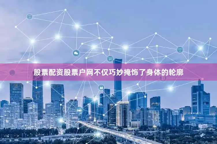 股票配资股票户网不仅巧妙掩饰了身体的轮廓