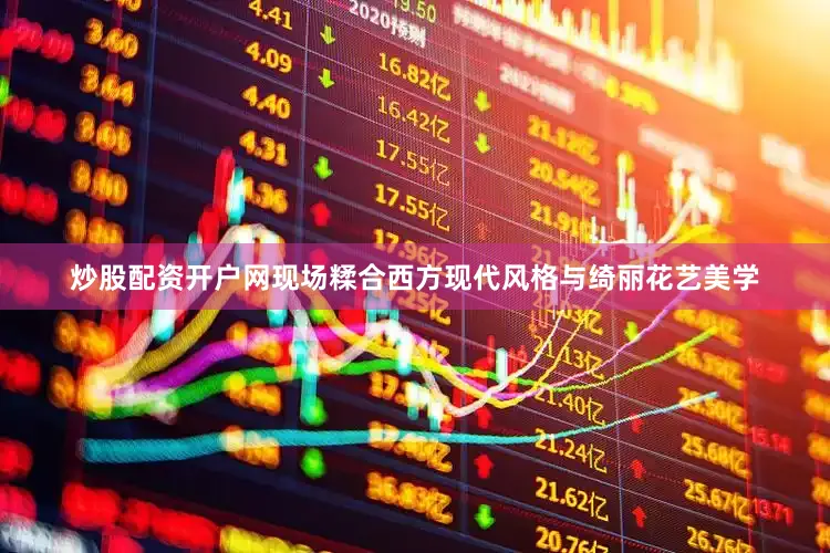 炒股配资开户网现场糅合西方现代风格与绮丽花艺美学
