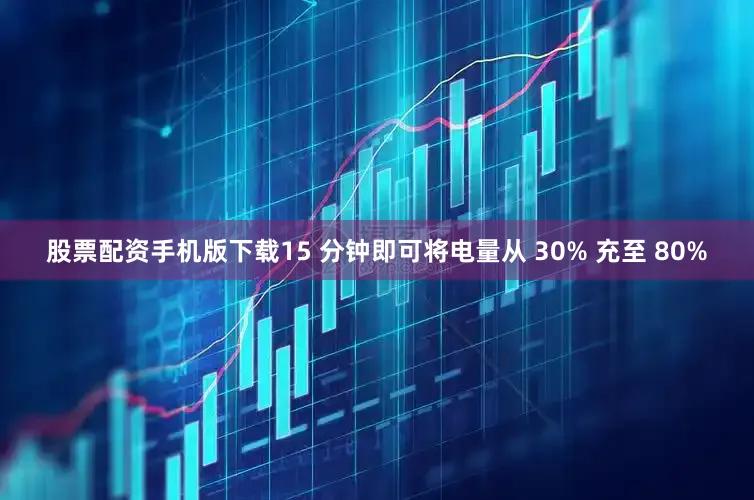 股票配资手机版下载15 分钟即可将电量从 30% 充至 80%
