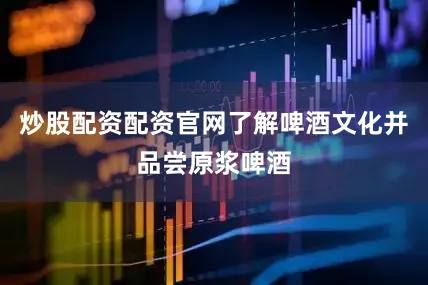 炒股配资配资官网了解啤酒文化并品尝原浆啤酒