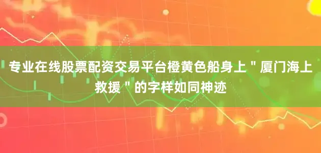 专业在线股票配资交易平台橙黄色船身上＂厦门海上救援＂的字样如同神迹