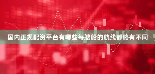 国内正规配资平台有哪些每艘船的航线都略有不同