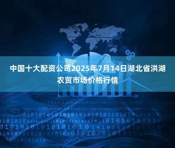 中国十大配资公司2025年7月14日湖北省洪湖农贸市场价格行情
