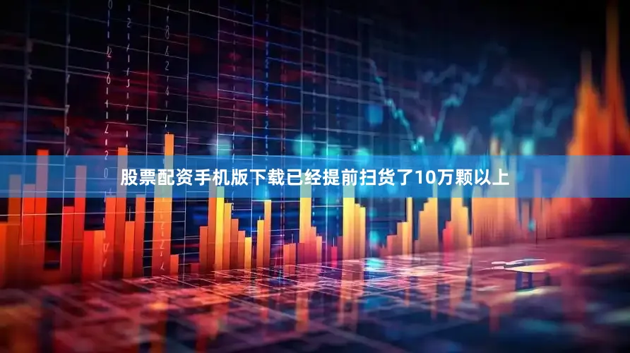 股票配资手机版下载已经提前扫货了10万颗以上