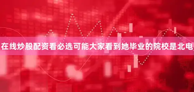 在线炒股配资看必选可能大家看到她毕业的院校是北电