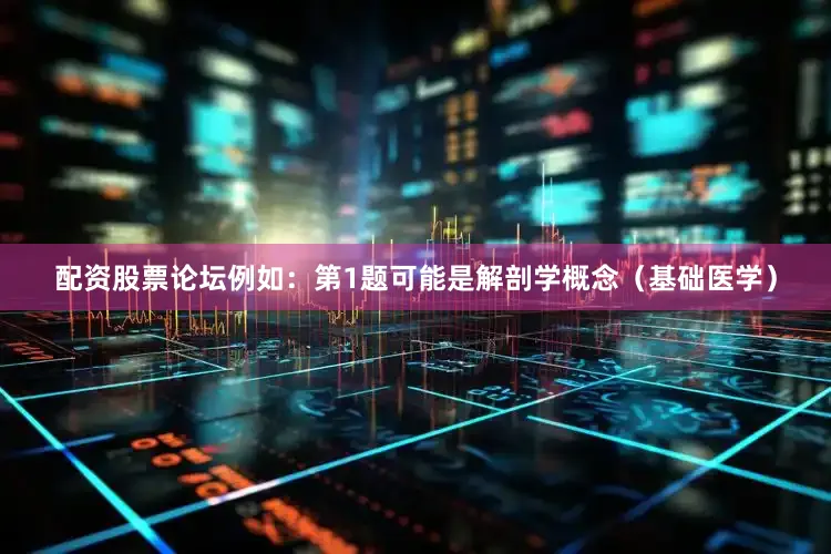 配资股票论坛例如：第1题可能是解剖学概念（基础医学）