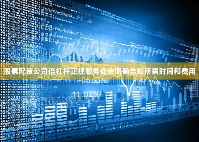 股票配资公司倍杠杆正规服务处会明确告知所需时间和费用