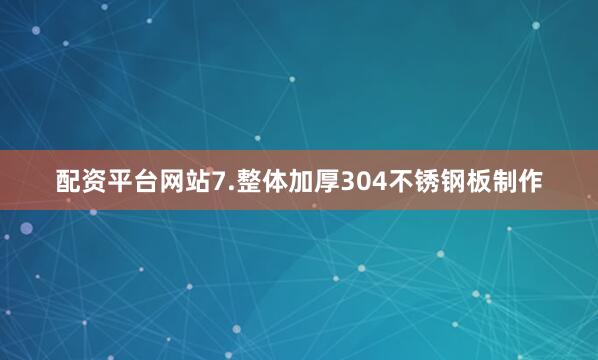 配资平台网站7.整体加厚304不锈钢板制作