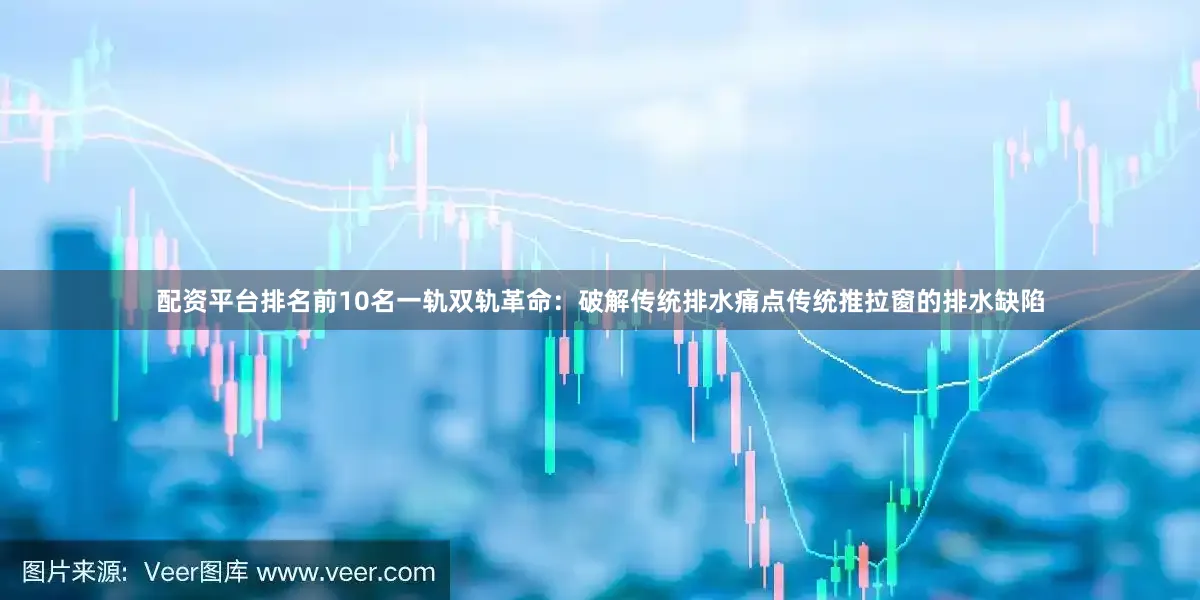 配资平台排名前10名一轨双轨革命：破解传统排水痛点传统推拉窗的排水缺陷