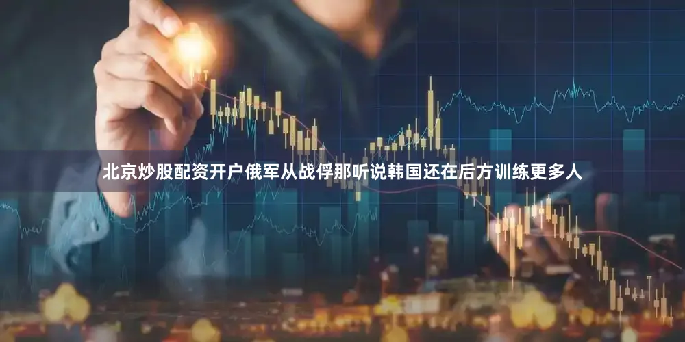 北京炒股配资开户俄军从战俘那听说韩国还在后方训练更多人