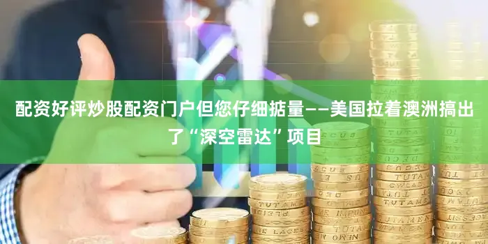 配资好评炒股配资门户但您仔细掂量——美国拉着澳洲搞出了“深空雷达”项目