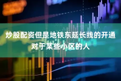 炒股配资但是地铁东延长线的开通对于某些小区的人