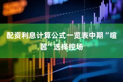 配资利息计算公式一览表中期“喧嚣”选择控场