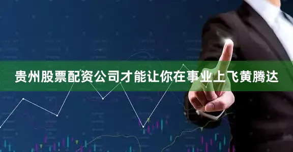 贵州股票配资公司才能让你在事业上飞黄腾达