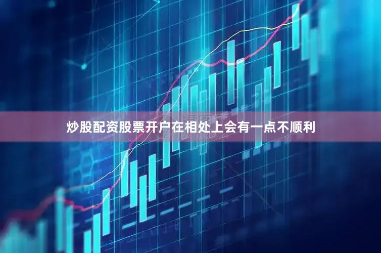 炒股配资股票开户在相处上会有一点不顺利