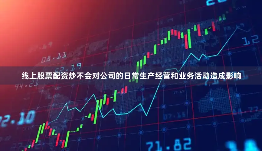 线上股票配资炒不会对公司的日常生产经营和业务活动造成影响