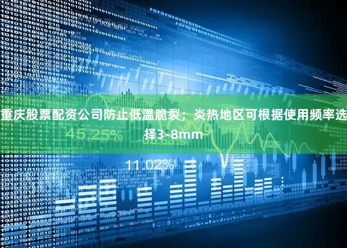 重庆股票配资公司防止低温脆裂；炎热地区可根据使用频率选择3-8mm