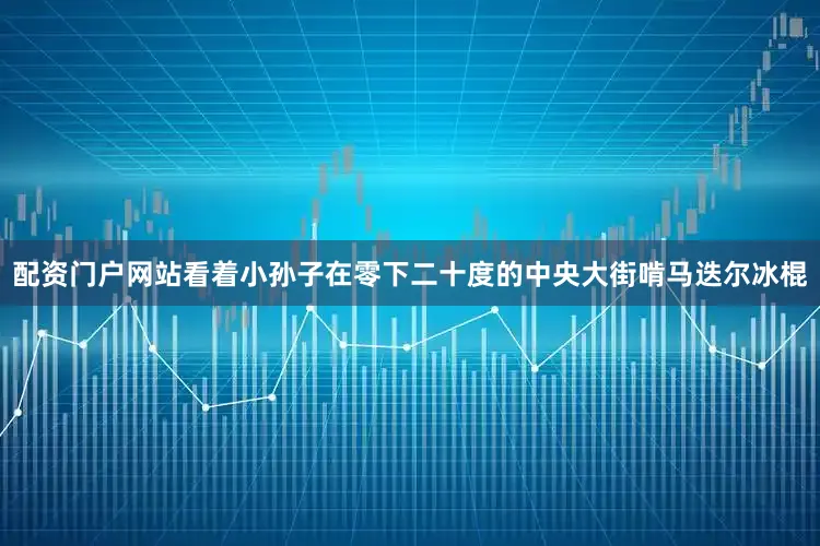 配资门户网站看着小孙子在零下二十度的中央大街啃马迭尔冰棍