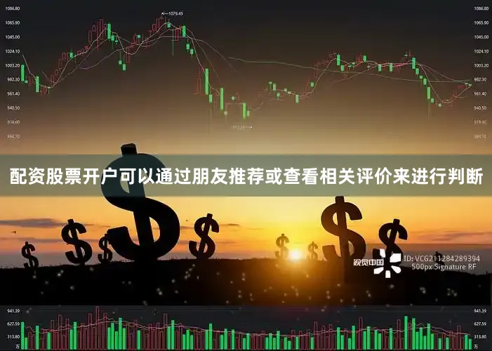 配资股票开户可以通过朋友推荐或查看相关评价来进行判断