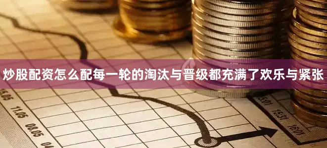 炒股配资怎么配每一轮的淘汰与晋级都充满了欢乐与紧张