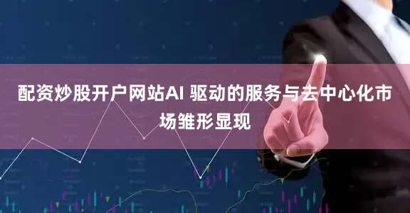 配资炒股开户网站AI 驱动的服务与去中心化市场雏形显现