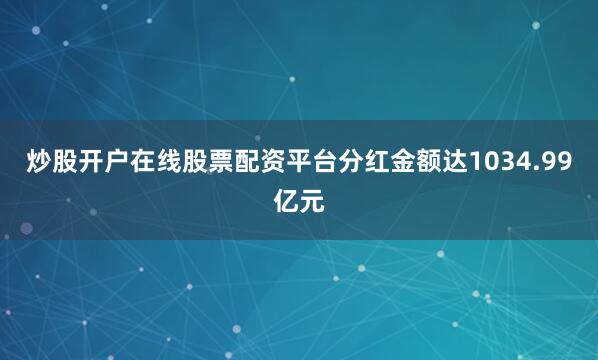 炒股开户在线股票配资平台分红金额达1034.99亿元